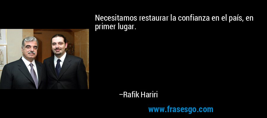 Necesitamos restaurar la confianza en el país, en primer lugar. – Rafik Hariri