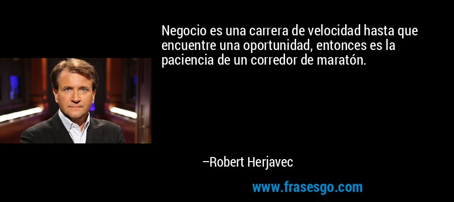 Negocio es una carrera de velocidad hasta que encuentre una oportunidad, entonces es la paciencia de un corredor de maratón. – Robert Herjavec