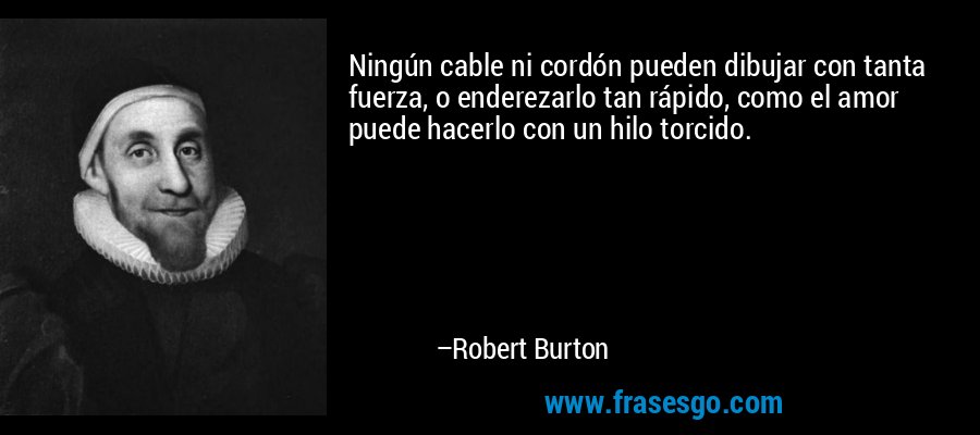 Ningún cable ni cordón pueden dibujar con tanta fuerza, o enderezarlo tan rápido, como el amor puede hacerlo con un hilo torcido. – Robert Burton
