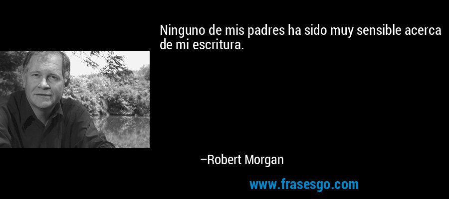 Ninguno de mis padres ha sido muy sensible acerca de mi escritura. – Robert Morgan