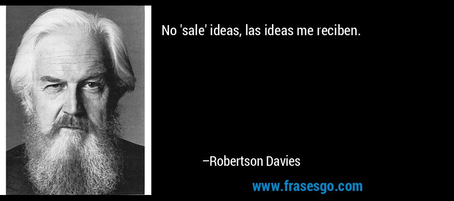 No 'sale' ideas, las ideas me reciben. – Robertson Davies