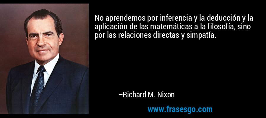 No aprendemos por inferencia y la deducción y la aplicación de las matemáticas a la filosofía, sino por las relaciones directas y simpatía. – Richard M. Nixon