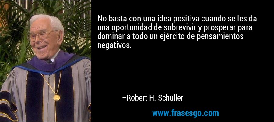 No basta con una idea positiva cuando se les da una oportunidad de sobrevivir y prosperar para dominar a todo un ejército de pensamientos negativos. – Robert H. Schuller