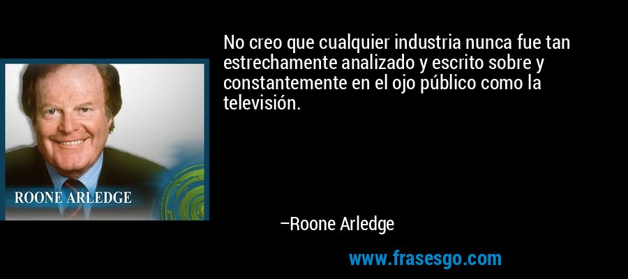 No creo que cualquier industria nunca fue tan estrechamente analizado y escrito sobre y constantemente en el ojo público como la televisión. – Roone Arledge