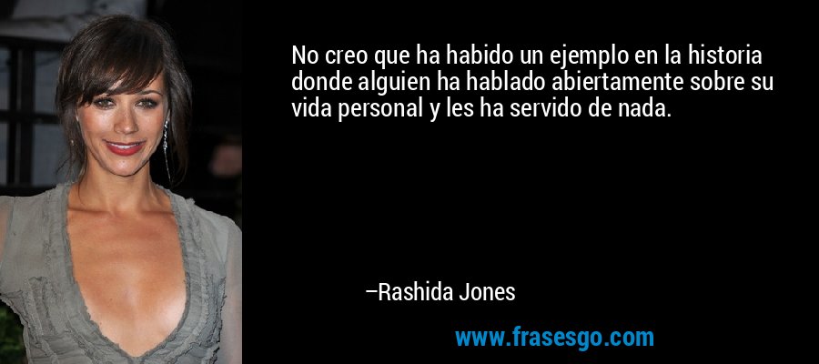 No creo que ha habido un ejemplo en la historia donde alguien ha hablado abiertamente sobre su vida personal y les ha servido de nada. – Rashida Jones