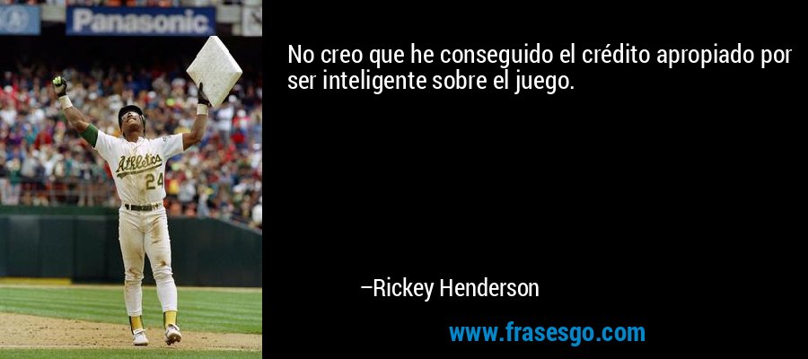 No creo que he conseguido el crédito apropiado por ser inteligente sobre el juego. – Rickey Henderson