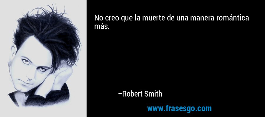 No creo que la muerte de una manera romántica más. – Robert Smith