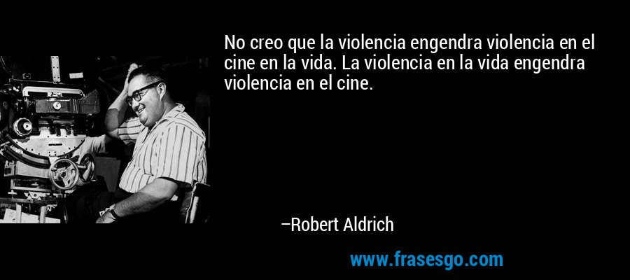 No creo que la violencia engendra violencia en el cine en la vida. La violencia en la vida engendra violencia en el cine. – Robert Aldrich