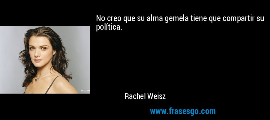 No creo que su alma gemela tiene que compartir su política. – Rachel Weisz