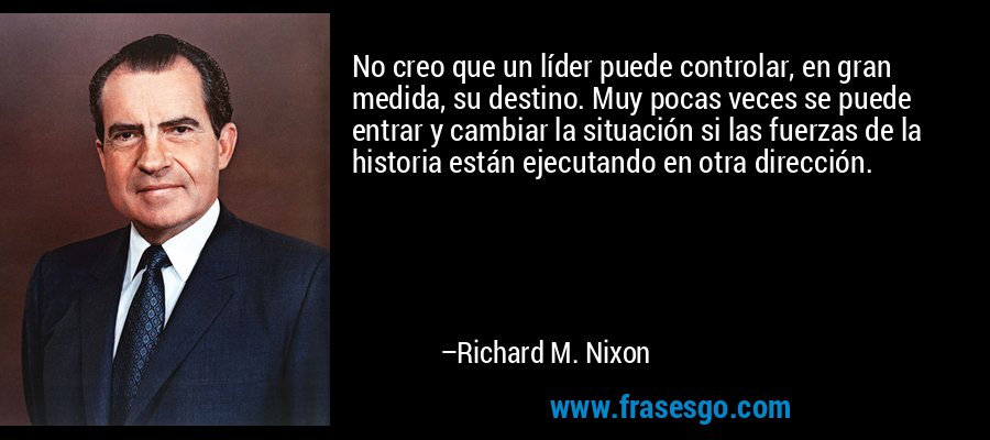 No creo que un líder puede controlar, en gran medida, su destino. Muy pocas veces se puede entrar y cambiar la situación si las fuerzas de la historia están ejecutando en otra dirección. – Richard M. Nixon