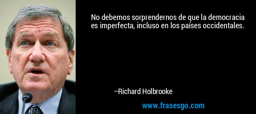 No debemos sorprendernos de que la democracia es imperfecta, incluso en los países occidentales. – Richard Holbrooke