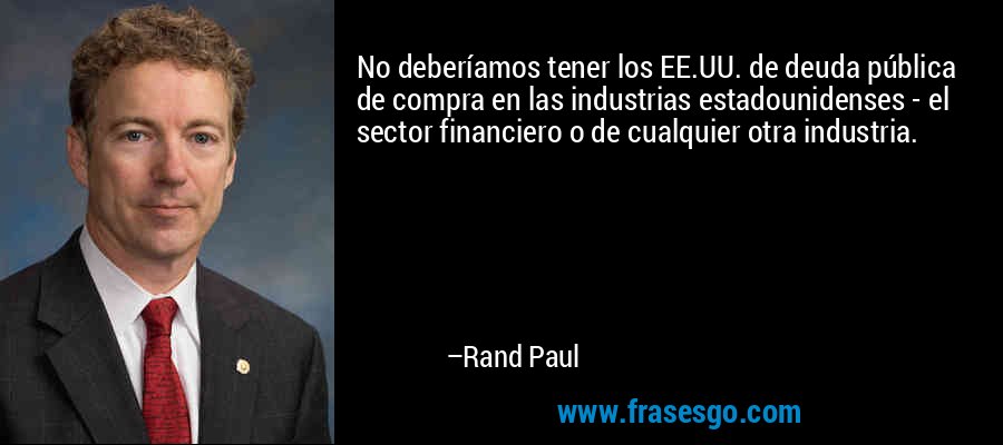 No deberíamos tener los EE.UU. de deuda pública de compra en las industrias estadounidenses - el sector financiero o de cualquier otra industria. – Rand Paul