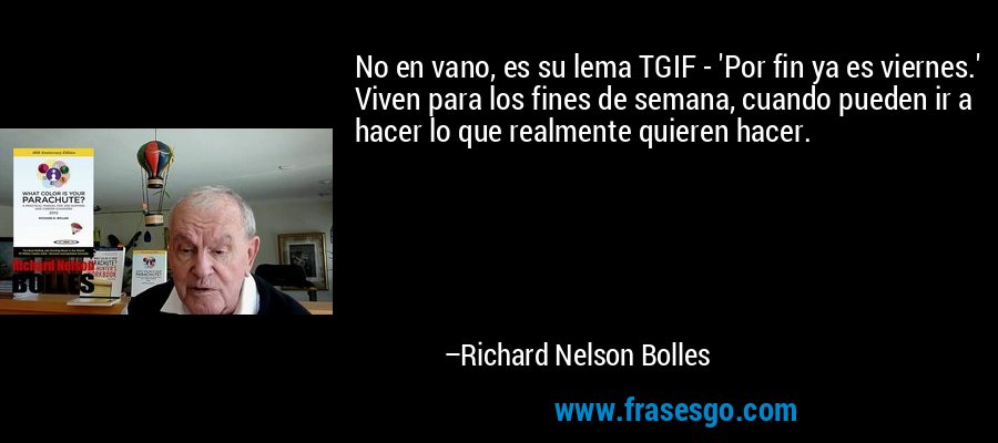 No en vano, es su lema TGIF - 'Por fin ya es viernes.' Viven para los fines de semana, cuando pueden ir a hacer lo que realmente quieren hacer. – Richard Nelson Bolles