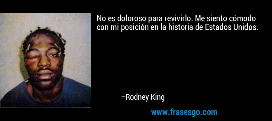 No es doloroso para revivirlo. Me siento cómodo con mi posición en la historia de Estados Unidos. – Rodney King