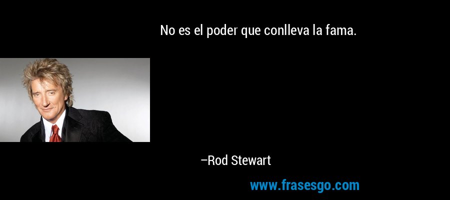 No es el poder que conlleva la fama. – Rod Stewart