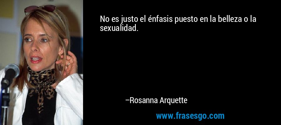 No es justo el énfasis puesto en la belleza o la sexualidad. – Rosanna Arquette