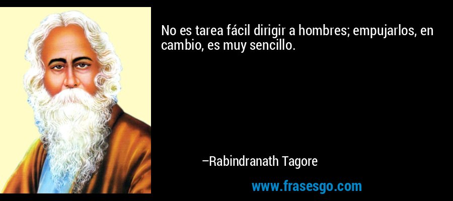 No es tarea fácil dirigir a hombres; empujarlos, en cambio, es muy sencillo. – Rabindranath Tagore