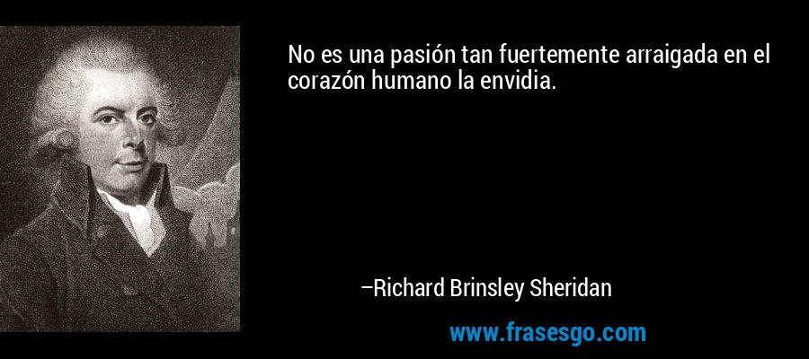 No es una pasión tan fuertemente arraigada en el corazón humano la envidia. – Richard Brinsley Sheridan