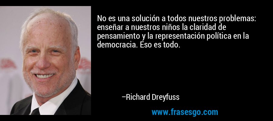 No es una solución a todos nuestros problemas: enseñar a nuestros niños la claridad de pensamiento y la representación política en la democracia. Eso es todo. – Richard Dreyfuss