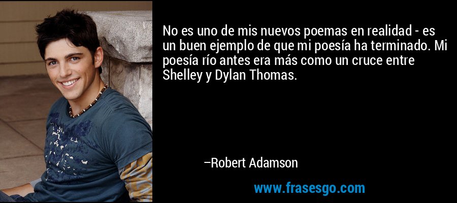 No es uno de mis nuevos poemas en realidad - es un buen ejemplo de que mi poesía ha terminado. Mi poesía río antes era más como un cruce entre Shelley y Dylan Thomas. – Robert Adamson