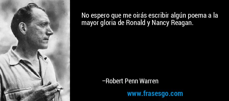 No espero que me oirás escribir algún poema a la mayor gloria de Ronald y Nancy Reagan. – Robert Penn Warren
