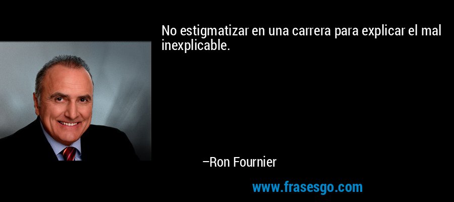No estigmatizar en una carrera para explicar el mal inexplicable. – Ron Fournier