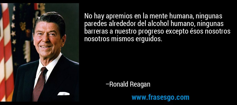No hay apremios en la mente humana, ningunas paredes alrededor del alcohol humano, ningunas barreras a nuestro progreso excepto ésos nosotros nosotros mismos erguidos. – Ronald Reagan