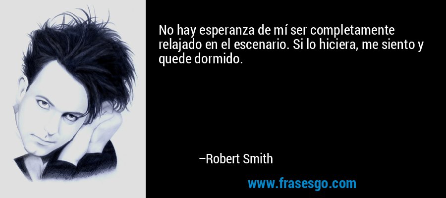 No hay esperanza de mí ser completamente relajado en el escenario. Si lo hiciera, me siento y quede dormido. – Robert Smith