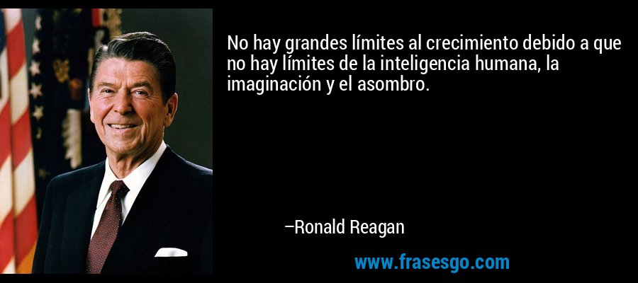 No hay grandes límites al crecimiento debido a que no hay límites de la inteligencia humana, la imaginación y el asombro. – Ronald Reagan