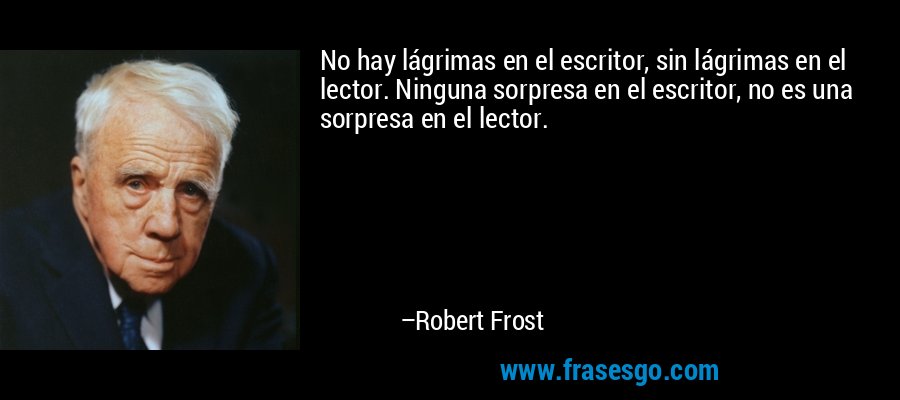No hay lágrimas en el escritor, sin lágrimas en el lector. Ninguna sorpresa en el escritor, no es una sorpresa en el lector. – Robert Frost