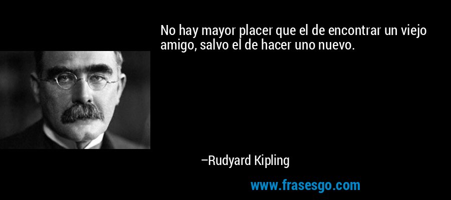 No hay mayor placer que el de encontrar un viejo amigo, salvo el de hacer uno nuevo. – Rudyard Kipling