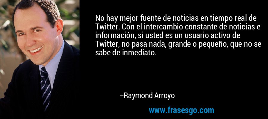 No hay mejor fuente de noticias en tiempo real de Twitter. Con el intercambio constante de noticias e información, si usted es un usuario activo de Twitter, no pasa nada, grande o pequeño, que no se sabe de inmediato. – Raymond Arroyo