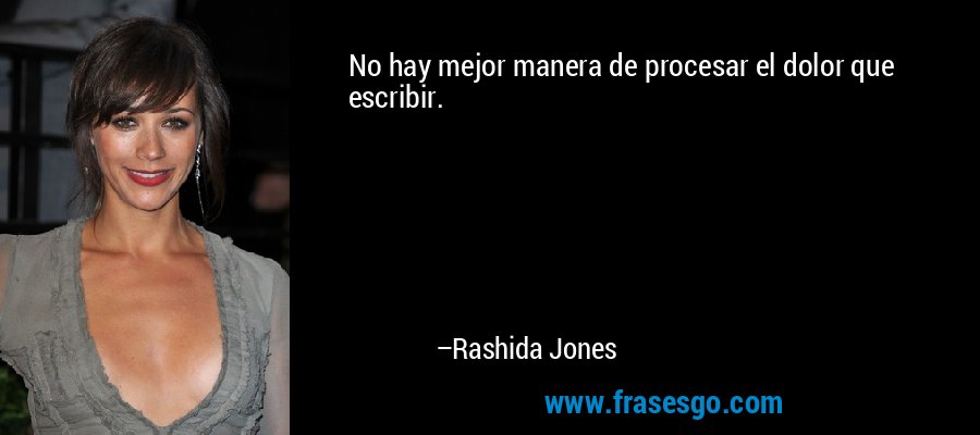 No hay mejor manera de procesar el dolor que escribir. – Rashida Jones