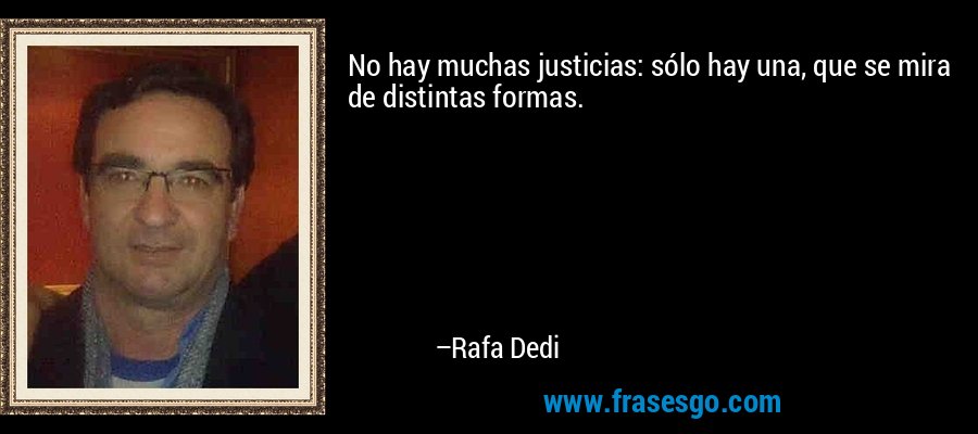No hay muchas justicias: sólo hay una, que se mira de distintas formas. – Rafa Dedi