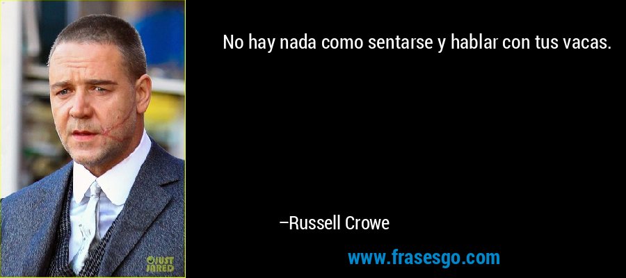 No hay nada como sentarse y hablar con tus vacas. – Russell Crowe