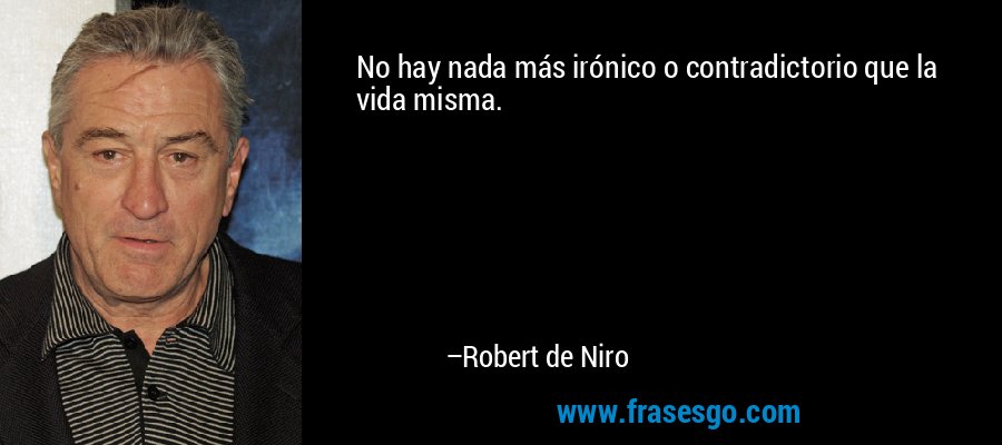 No hay nada más irónico o contradictorio que la vida misma. – Robert de Niro