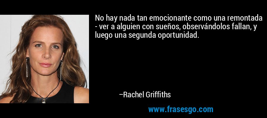 No hay nada tan emocionante como una remontada - ver a alguien con sueños, observándolos fallan, y luego una segunda oportunidad. – Rachel Griffiths
