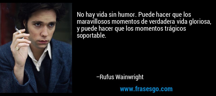 No hay vida sin humor. Puede hacer que los maravillosos momentos de verdadera vida gloriosa, y puede hacer que los momentos trágicos soportable. – Rufus Wainwright