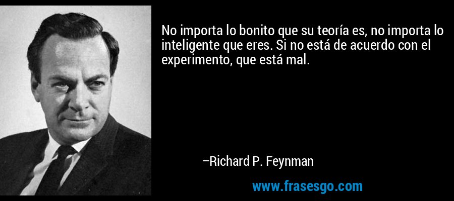No importa lo bonito que su teoría es, no importa lo inteligente que eres. Si no está de acuerdo con el experimento, que está mal. – Richard P. Feynman