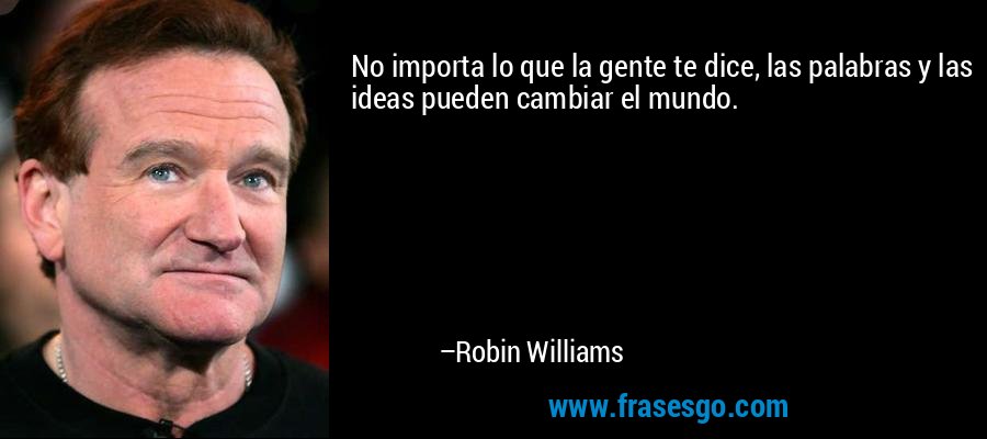No importa lo que la gente te dice, las palabras y las ideas pueden cambiar el mundo. – Robin Williams