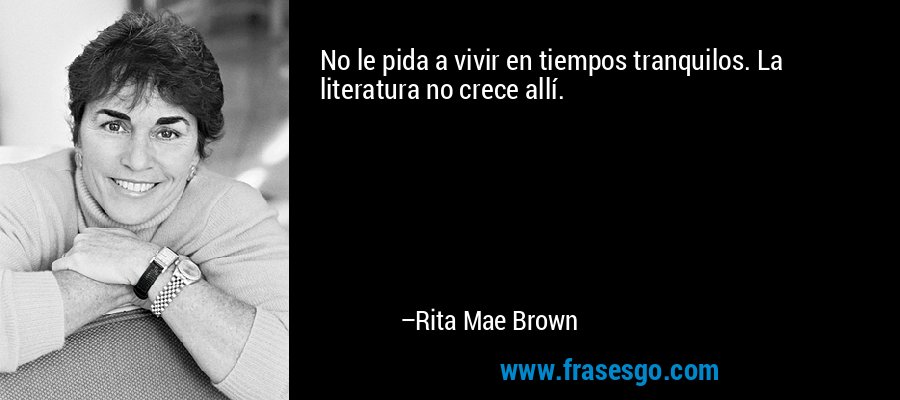 No le pida a vivir en tiempos tranquilos. La literatura no crece allí. – Rita Mae Brown