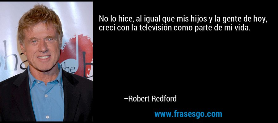 No lo hice, al igual que mis hijos y la gente de hoy, crecí con la televisión como parte de mi vida. – Robert Redford
