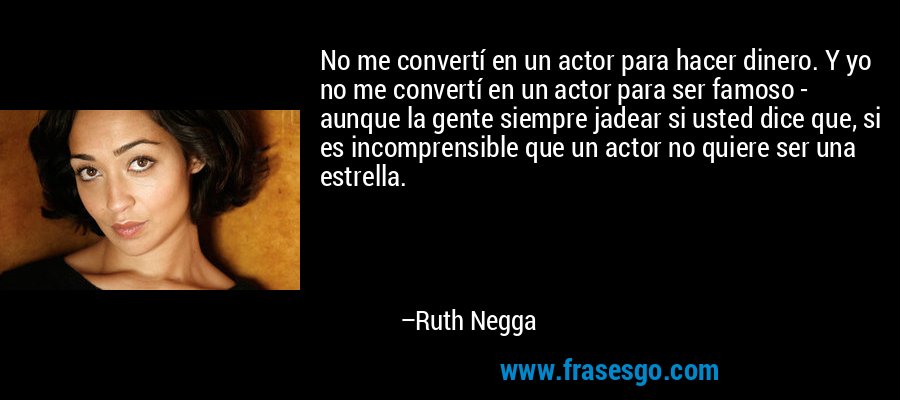 No me convertí en un actor para hacer dinero. Y yo no me convertí en un actor para ser famoso - aunque la gente siempre jadear si usted dice que, si es incomprensible que un actor no quiere ser una estrella. – Ruth Negga