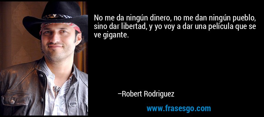 No me da ningún dinero, no me dan ningún pueblo, sino dar libertad, y yo voy a dar una película que se ve gigante. – Robert Rodriguez