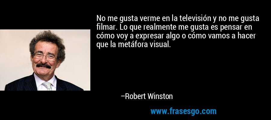 No me gusta verme en la televisión y no me gusta filmar. Lo que realmente me gusta es pensar en cómo voy a expresar algo o cómo vamos a hacer que la metáfora visual. – Robert Winston