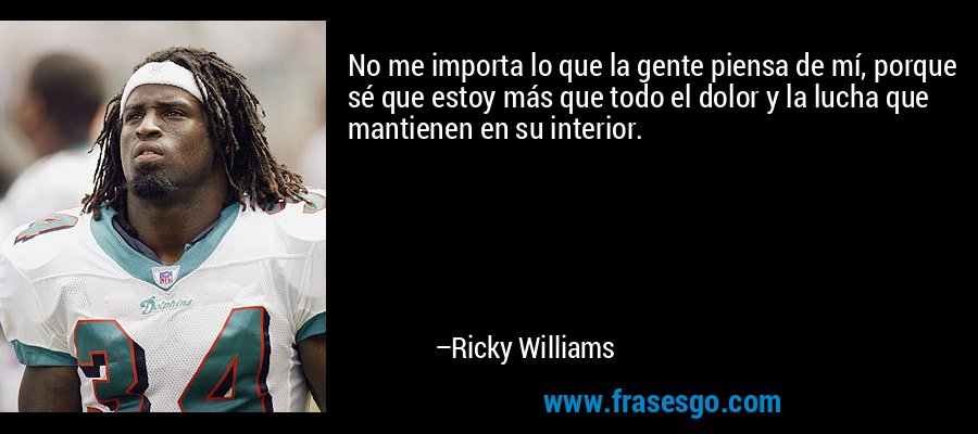 No me importa lo que la gente piensa de mí, porque sé que estoy más que todo el dolor y la lucha que mantienen en su interior. – Ricky Williams