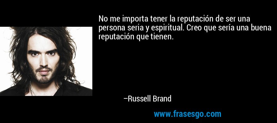 No me importa tener la reputación de ser una persona seria y espiritual. Creo que sería una buena reputación que tienen. – Russell Brand