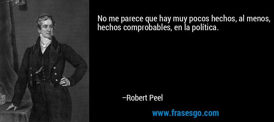 No me parece que hay muy pocos hechos, al menos, hechos comprobables, en la política. – Robert Peel