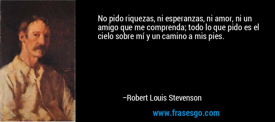 No pido riquezas, ni esperanzas, ni amor, ni un amigo que me comprenda; todo lo que pido es el cielo sobre mí y un camino a mis pies. – Robert Louis Stevenson