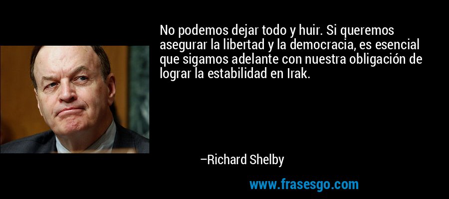 No podemos dejar todo y huir. Si queremos asegurar la libertad y la democracia, es esencial que sigamos adelante con nuestra obligación de lograr la estabilidad en Irak. – Richard Shelby